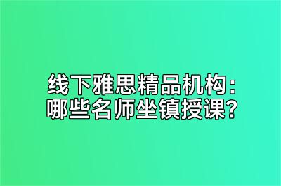 线下雅思精品机构：哪些名师坐镇授课？