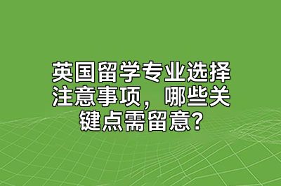 英国留学专业选择注意事项，哪些关键点需留意？