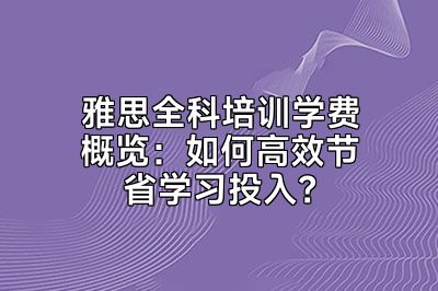 雅思全科培训学费概览：如何高效节省学习投入？