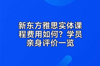 新东方雅思实体课程费用如何？学员亲身评价一览
