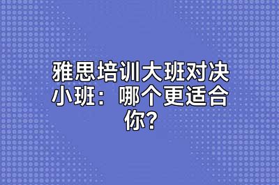 雅思培训大班对决小班：哪个更适合你?