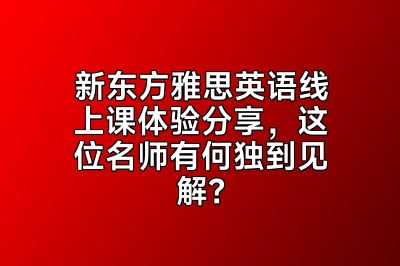 新东方雅思英语线上课体验分享，这位名师有何独到见解？
