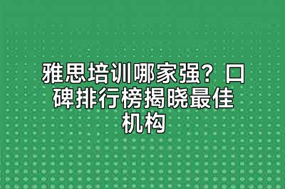 雅思培训哪家强？口碑排行榜揭晓最佳机构