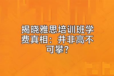 揭晓雅思培训班学费真相：并非高不可攀？