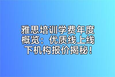 雅思培训学费年度概览：优质线上线下机构报价揭秘！