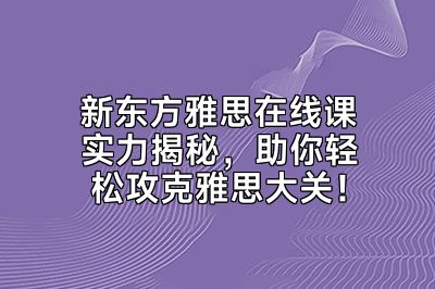 新东方雅思在线课实力揭秘，助你轻松攻克雅思大关！