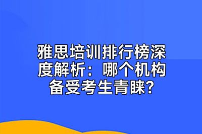 雅思培训排行榜深度解析：哪个机构备受考生青睐？