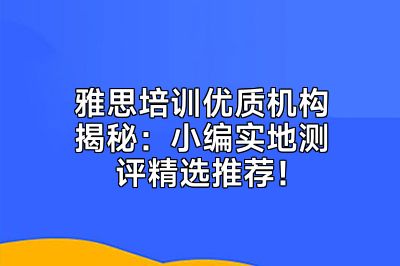 雅思培训优质机构揭秘：小编实地测评精选推荐！