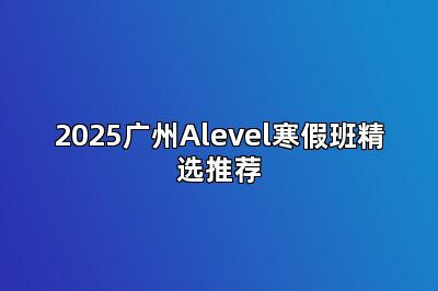 2025广州Alevel寒假班精选推荐