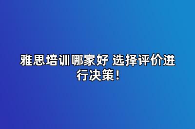 雅思培训哪家好 选择评价进行决策！