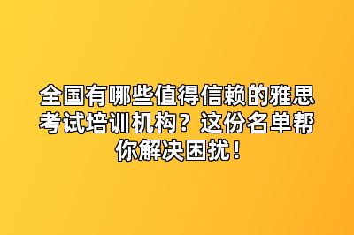 全国有哪些值得信赖的雅思考试培训机构？这份名单帮你解决困扰！