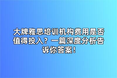 大牌雅思培训机构费用是否值得投入?一篇深度分析告诉你答案!
