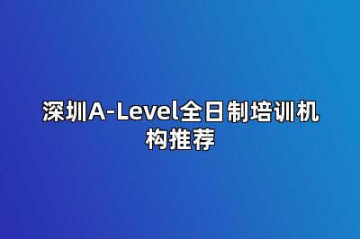 深圳A-Level全日制培训机构推荐