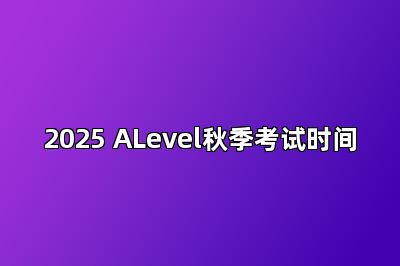 2025 ALevel秋季考试时间