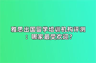 雅思出国留学培训机构评测：哪家最受欢迎？