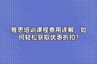 雅思培训课程费用详解，如何轻松获取优惠折扣？