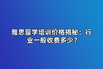 雅思留学培训价格揭秘：行业一般收费多少？