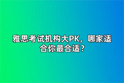 雅思考试机构大PK，哪家适合你最合适？