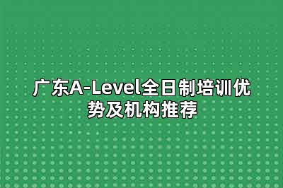 广东A-Level全日制培训优势及机构推荐
