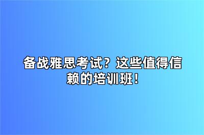 备战雅思考试？这些值得信赖的培训班！
