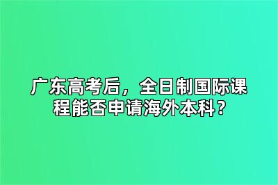广东高考后，全日制国际课程能否申请海外本科？
