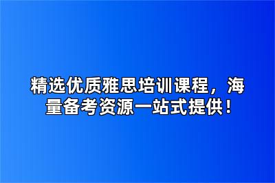 精选优质雅思培训课程，海量备考资源一站式提供！