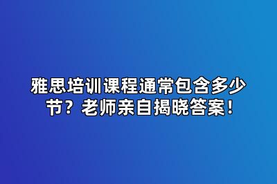 雅思培训课程通常包含多少节？老师亲自揭晓答案！