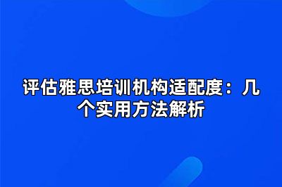评估雅思培训机构适配度：几个实用方法解析