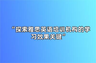 “探索雅思英语培训机构的学习效果关键”