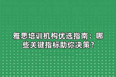 雅思培训机构优选指南:哪些关键指标助你决策?