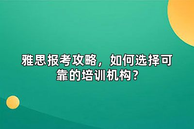 雅思报考攻略，如何选择可靠的培训机构？