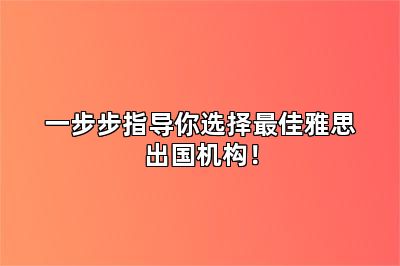 一步步指导你选择最佳雅思出国机构！