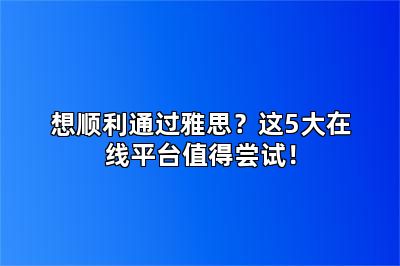 想顺利通过雅思？这5大在线平台值得尝试！
