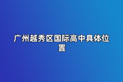 广州越秀区国际高中具体位置