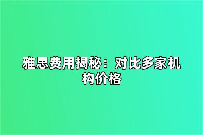 雅思费用揭秘：对比多家机构价格