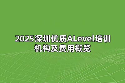 2025深圳优质ALevel培训机构及费用概览