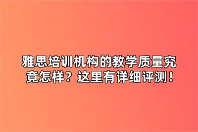 雅思培训机构的教学质量究竟怎样？这里有详细评测！