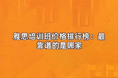 雅思培训班价格排行榜：最靠谱的是哪家