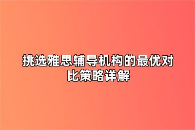 挑选雅思辅导机构的最优对比策略详解