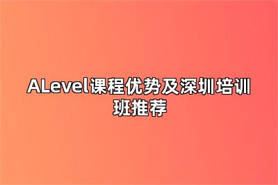 ALevel课程优势及深圳培训班推荐