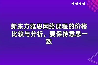 新东方雅思网络课程的价格比较与分析，要保持意思一致