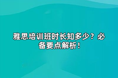 雅思培训班时长知多少?必备要点解析!