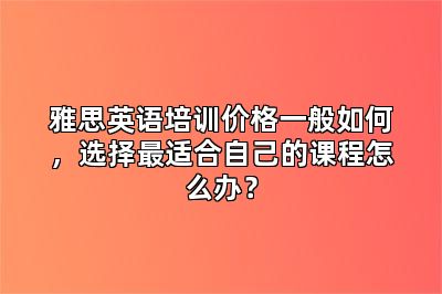 雅思英语培训价格一般如何，选择最适合自己的课程怎么办？