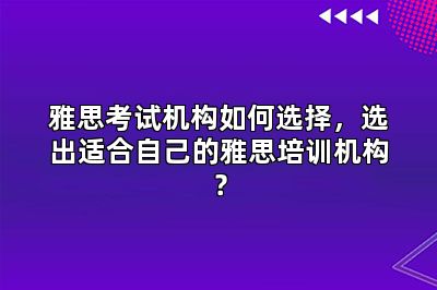 雅思考试机构如何选择，选出适合自己的雅思培训机构？