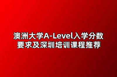 澳洲大学A-Level入学分数要求及深圳培训课程推荐