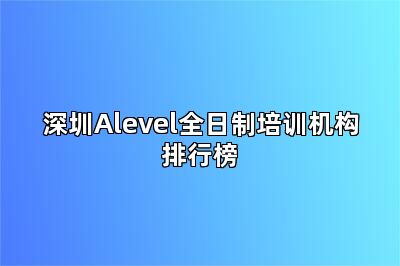 深圳Alevel全日制培训机构排行榜
