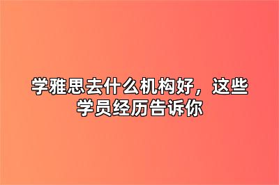 学雅思去什么机构好，这些学员经历告诉你
