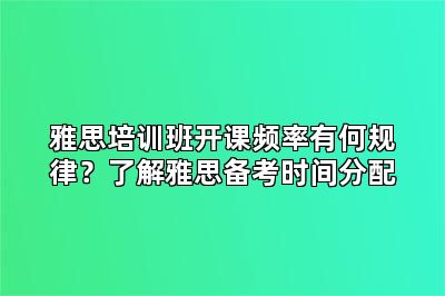 雅思培训班开课频率有何规律？了解雅思备考时间分配