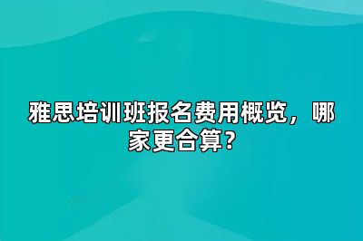 雅思培训班报名费用概览，哪家更合算？