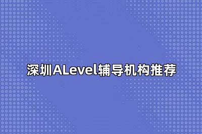 深圳ALevel辅导机构推荐